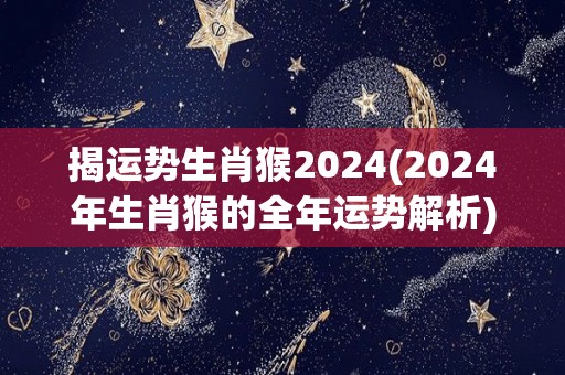 揭运势生肖猴2024(2024年生肖猴的全年运势解析)