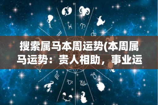 搜索属马本周运势(本周属马运势：贵人相助，事业运势上升)