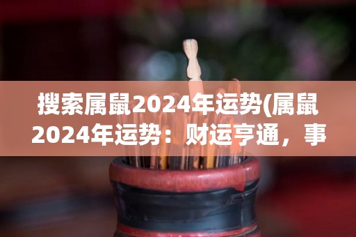 搜索属鼠2024年运势(属鼠2024年运势：财运亨通，事业顺利，幸福美满)