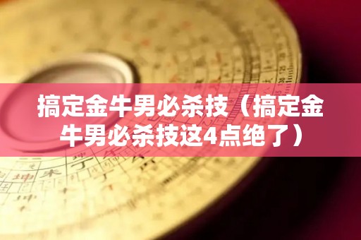 搞定金牛男必杀技（搞定金牛男必杀技这4点绝了）