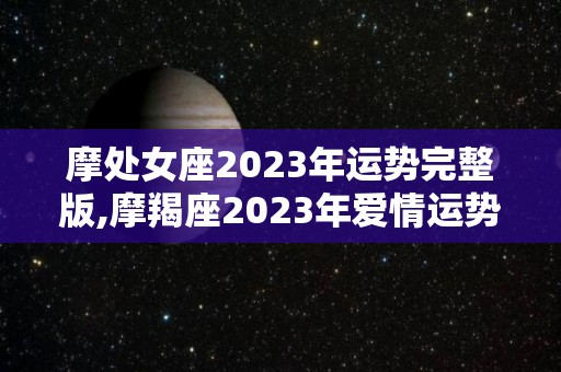 摩处女座2023年运势完整版,摩羯座2023年爱情运势如何摩羯座2023年爱情运势