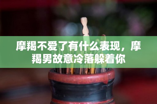 摩羯不爱了有什么表现，摩羯男故意冷落躲着你