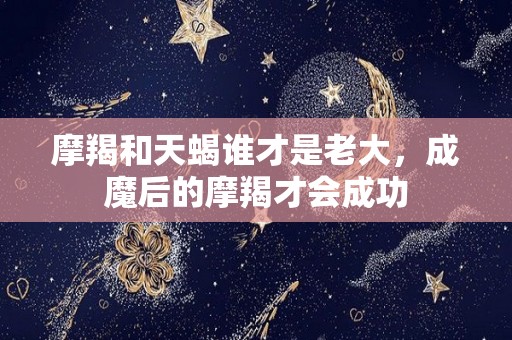 摩羯和天蝎谁才是老大，成魔后的摩羯才会成功