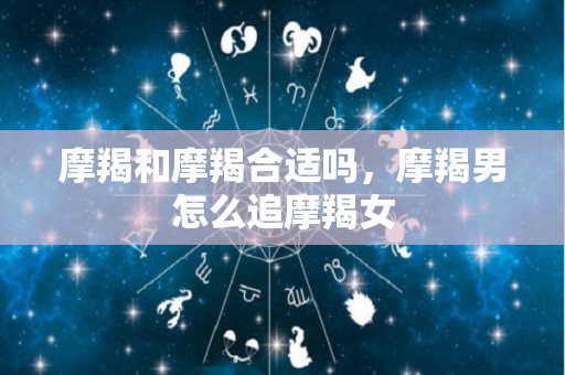 摩羯和摩羯合适吗，摩羯男怎么追摩羯女