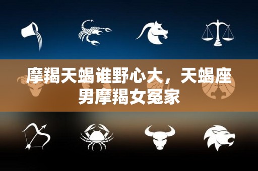 摩羯天蝎谁野心大，天蝎座男摩羯女冤家