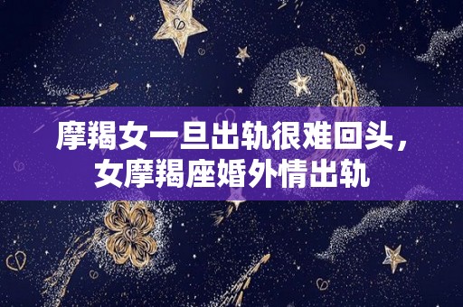 摩羯女一旦出轨很难回头，女摩羯座婚外情出轨