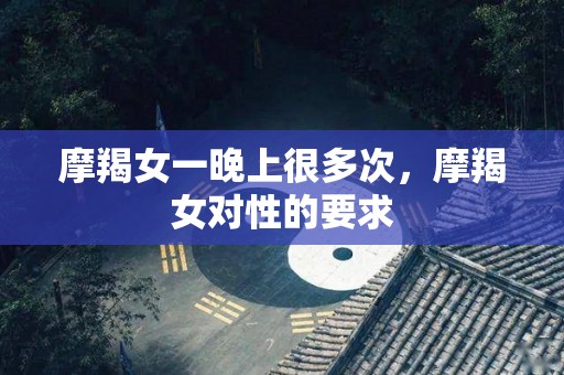 摩羯女一晚上很多次，摩羯女对性的要求