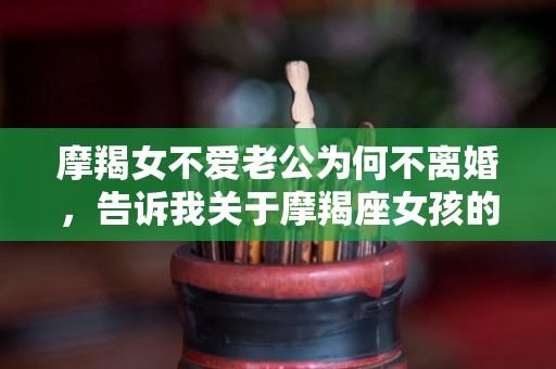 摩羯女不爱老公为何不离婚，告诉我关于摩羯座女孩的一切（摩羯女不爱了是什么表现）