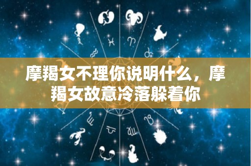 摩羯女不理你说明什么，摩羯女故意冷落躲着你
