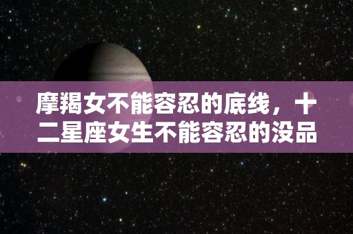 摩羯女不能容忍的底线，十二星座女生不能容忍的没品行为（摩羯女最不能接受的）
