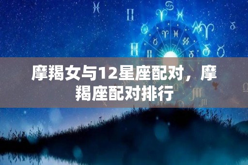 摩羯女与12星座配对，摩羯座配对排行