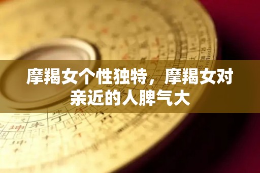 摩羯女个性独特，摩羯女对亲近的人脾气大