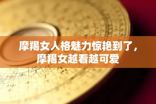 摩羯女人格魅力惊艳到了，摩羯女越看越可爱