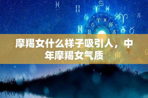 摩羯女什么样子吸引人，中年摩羯女气质