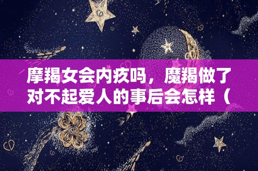 摩羯女会内疚吗，魔羯做了对不起爱人的事后会怎样（摩羯女会认错吗）