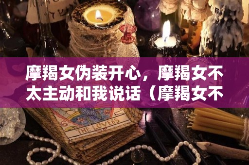 摩羯女伪装开心，摩羯女不太主动和我说话（摩羯女不主动吗）