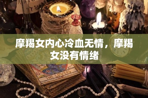 摩羯女内心冷血无情，摩羯女没有情绪