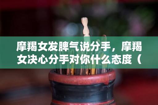 摩羯女发脾气说分手，摩羯女决心分手对你什么态度（摩羯女说分手还能挽回吗）