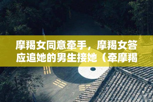 摩羯女同意牵手，摩羯女答应追她的男生接她（牵摩羯女手没有被拒绝）