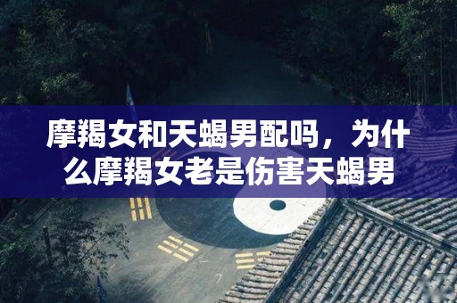 摩羯女和天蝎男配吗，为什么摩羯女老是伤害天蝎男