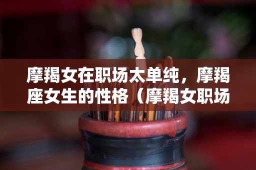 摩羯女在职场太单纯，摩羯座女生的性格（摩羯女职场叱咤风云）