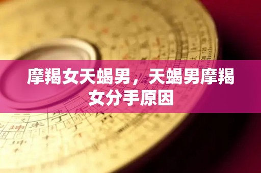 摩羯女天蝎男，天蝎男摩羯女分手原因