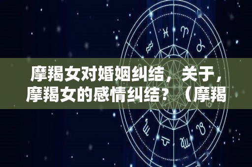 摩羯女对婚姻纠结，关于，摩羯女的感情纠结？（摩羯女 感情）