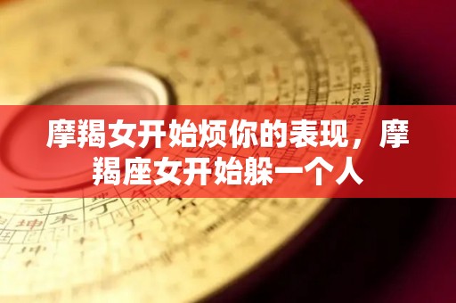 摩羯女开始烦你的表现，摩羯座女开始躲一个人