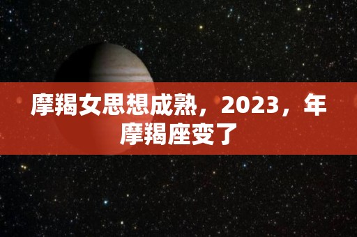 摩羯女思想成熟，2023，年摩羯座变了