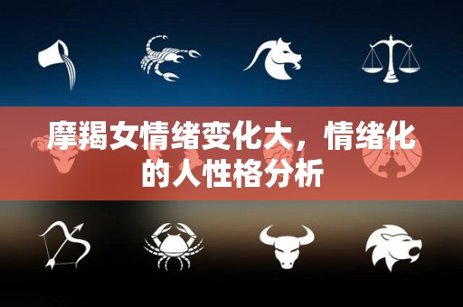 摩羯女情绪变化大，情绪化的人性格分析