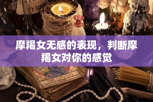 摩羯女无感的表现，判断摩羯女对你的感觉
