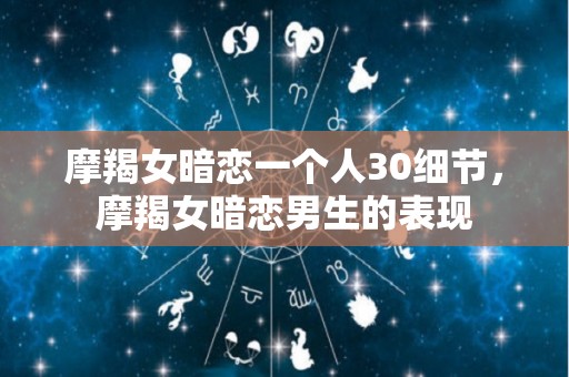 摩羯女暗恋一个人30细节，摩羯女暗恋男生的表现