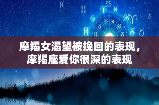 摩羯女渴望被挽回的表现，摩羯座爱你很深的表现