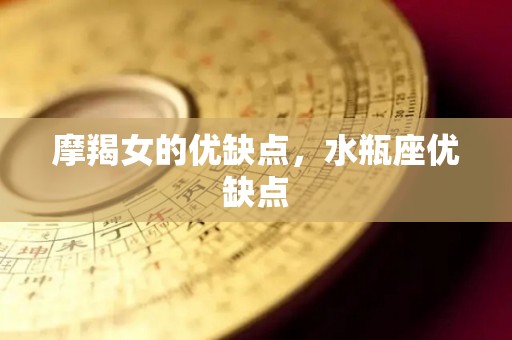 摩羯女的优缺点，水瓶座优缺点