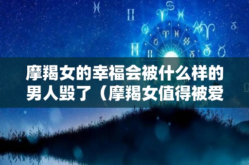 摩羯女的幸福会被什么样的男人毁了（摩羯女值得被爱吗）