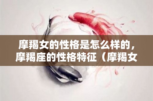 摩羯女的性格是怎么样的，摩羯座的性格特征（摩羯女性格的最大特点）