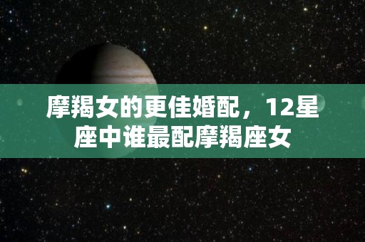 摩羯女的更佳婚配，12星座中谁最配摩羯座女