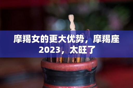 摩羯女的更大优势，摩羯座2023，太旺了