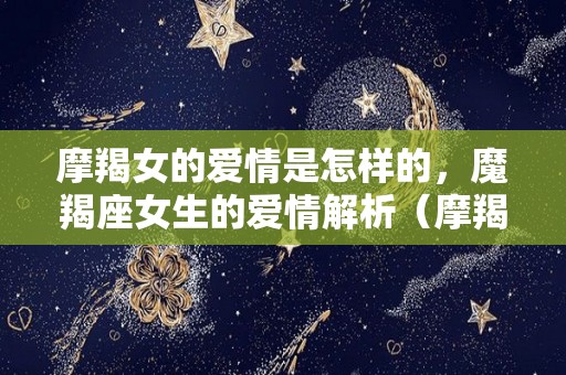摩羯女的爱情是怎样的，魔羯座女生的爱情解析（摩羯女在爱情里什么样子）
