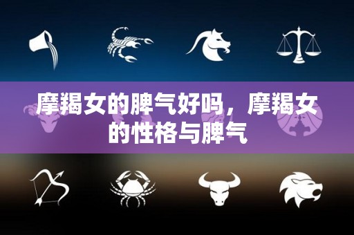 摩羯女的脾气好吗，摩羯女的性格与脾气