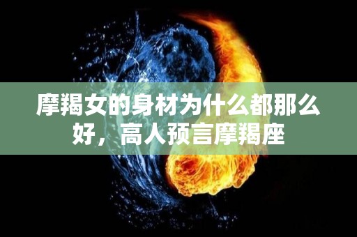 摩羯女的身材为什么都那么好，高人预言摩羯座