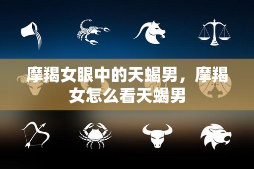 摩羯女眼中的天蝎男，摩羯女怎么看天蝎男