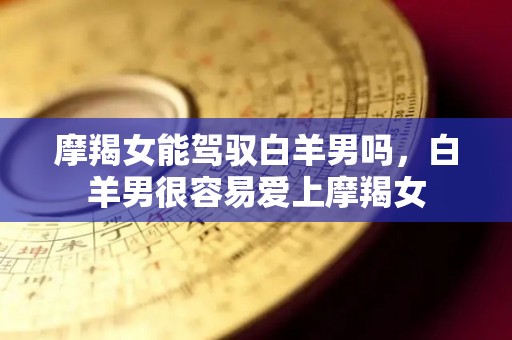 摩羯女能驾驭白羊男吗，白羊男很容易爱上摩羯女