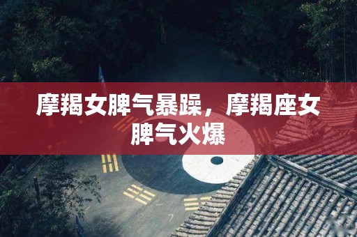 摩羯女脾气暴躁，摩羯座女脾气火爆