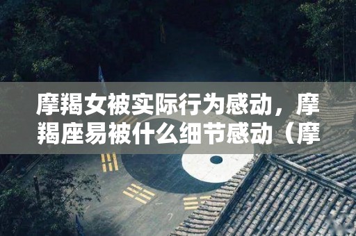 摩羯女被实际行为感动，摩羯座易被什么细节感动（摩羯女 被欣赏）