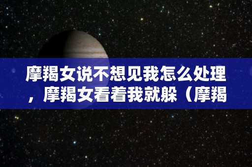 摩羯女说不想见我怎么处理，摩羯女看着我就躲（摩羯女不想和你见面）