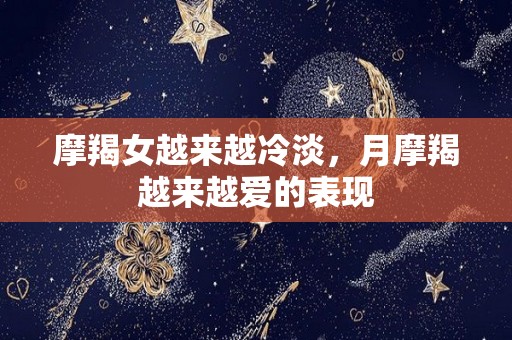 摩羯女越来越冷淡，月摩羯越来越爱的表现