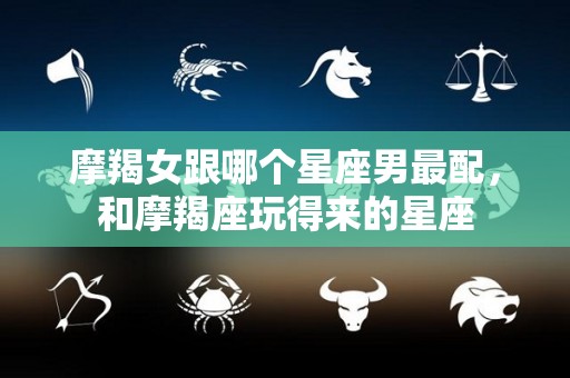 摩羯女跟哪个星座男最配，和摩羯座玩得来的星座