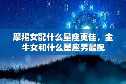 摩羯女配什么星座更佳，金牛女和什么星座男最配