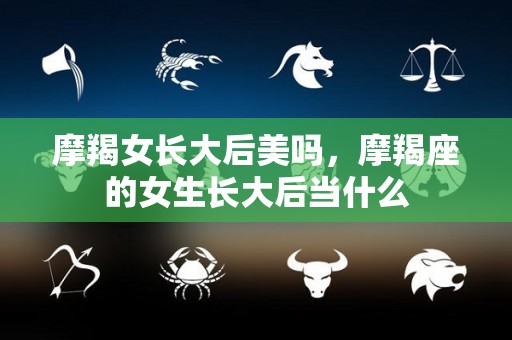 摩羯女长大后美吗，摩羯座的女生长大后当什么